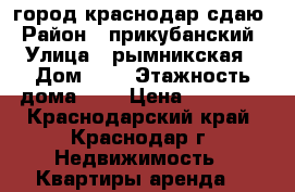 город краснодар сдаю › Район ­ прикубанский › Улица ­ рымникская › Дом ­ 9 › Этажность дома ­ 5 › Цена ­ 11 000 - Краснодарский край, Краснодар г. Недвижимость » Квартиры аренда   